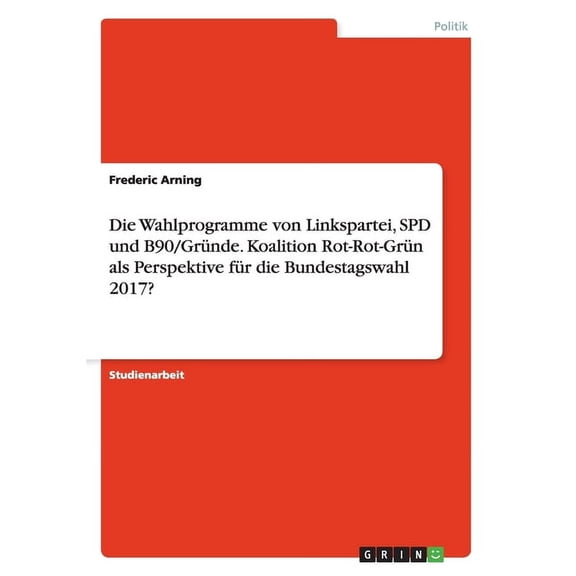 Die Wahlprogramme Von Linkspartei, SPD Und B90/Grune. Koalition Rot-Rot-Grun ALS Perspektive Fur Die Bundestagswahl 2017?