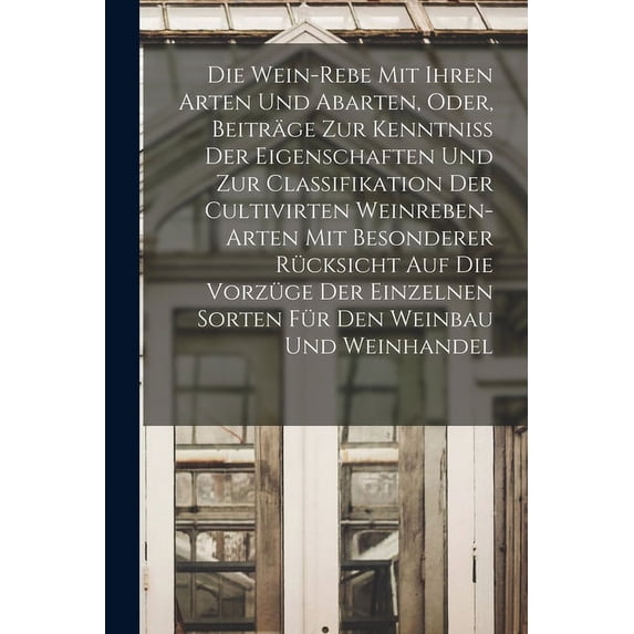 Die Wein-Rebe Mit Ihren Arten Und Abarten, Oder, Beiträge Zur Kenntniss Der Eigenschaften Und Zur Classifikation Der Cultivirten Weinreben-Arten Mit Besonderer Rücksicht Auf Die Vorzüge Der Einzelnen