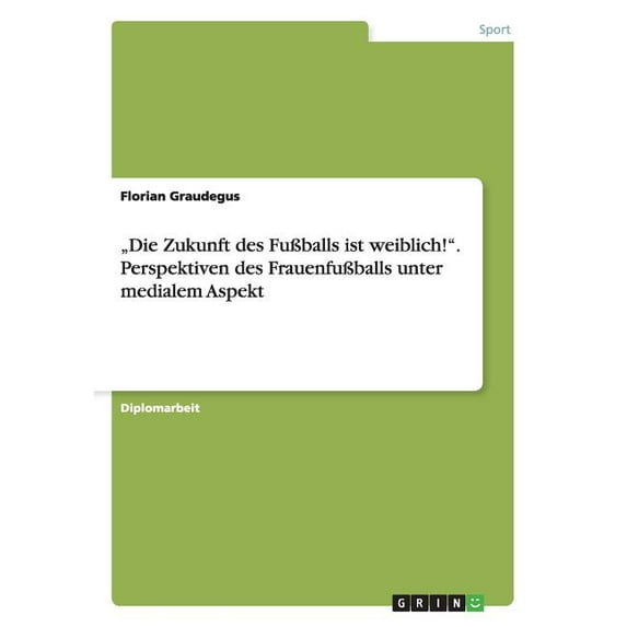 "Die Zukunft des Fußballs ist weiblich!". Perspektiven des Frauenfußballs unter medialem Aspekt (Paperback)