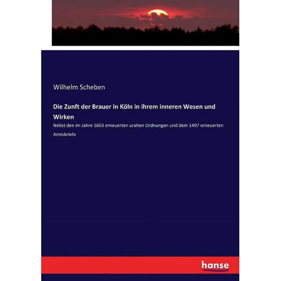 Die Zunft der Brauer in Köln in ihrem inneren Wesen und Wirken: Nebst den im Jahre 1603 erneuerten uralten Ordnungen und, (Paperback)