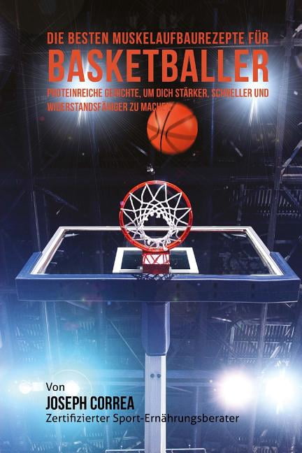 Die besten Muskelaufbaurezepte fur Basketballer: Proteinreiche Gerichte, um dich starker, schneller und widerstandsfahiger zu machen (Paperback)
