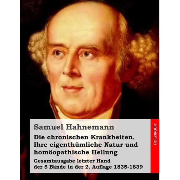 Die chronischen Krankheiten. Ihre eigenthmliche Natur und homopathische Heilung: Gesamtausgabe letzter Hand der 5 Bnd