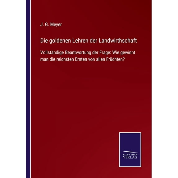 Die goldenen Lehren der Landwirthschaft : Vollständige Beantwortung der Frage: Wie gewinnt man die reichsten Ernten von allen Früchten? (Paperback)