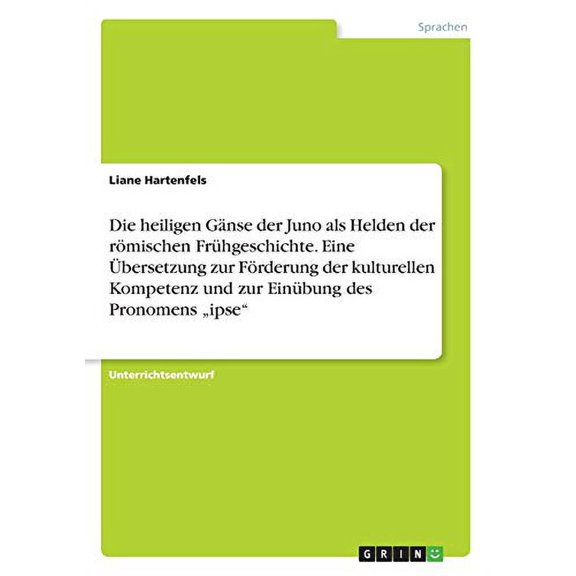 Die heiligen Gnse der Juno als Helden der rmischen Frhgeschichte. Eine bersetzung zur Frderung der kulturellen Kompetenz und zur Einbung des Pronomens 'ipse German Edition Paperback Li