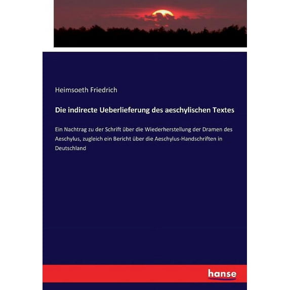 Die indirecte Ueberlieferung des aeschylischen Textes: Ein Nachtrag zu der Schrift über die Wiederherstellung der Dramen, (Paperback)