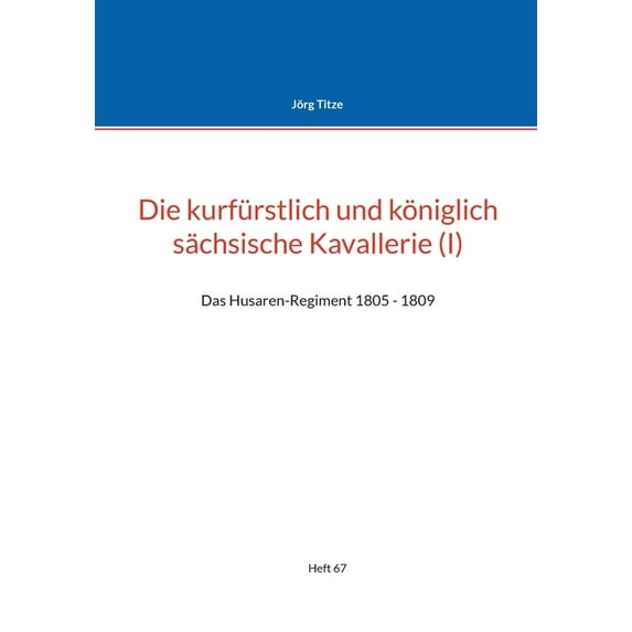 Die kurfürstlich und königlich sächsische Kavallerie (I): Das Husaren-Regiment 1805 - 1809, (Paperback)