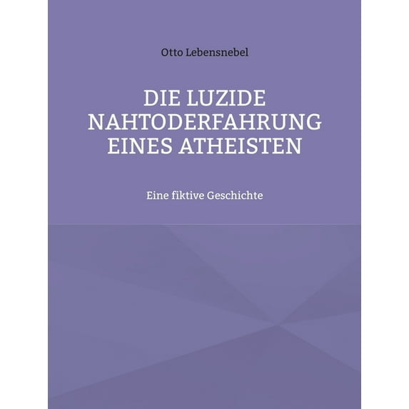 Die luzide Nahtoderfahrung eines Atheisten: Eine fiktive Geschichte German Edition Paperback 3754352318 9783754352311 Otto Lebensnebel