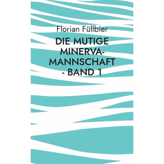 Die mutige Minerva-Mannschaft - Band 1: Eine Geschichte ber Journalismus, Roboterfuball und Liebe in Zeiten schwerer P, (Paperback)