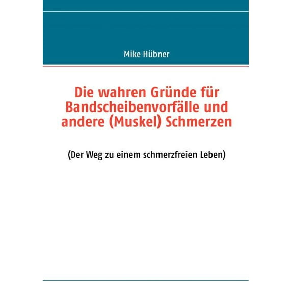 Die wahren Gründe für Bandscheibenvorfälle und andere (Muskel) Schmerzen: (Der Weg zu einem schmerzfreien Leben), (Paperback)