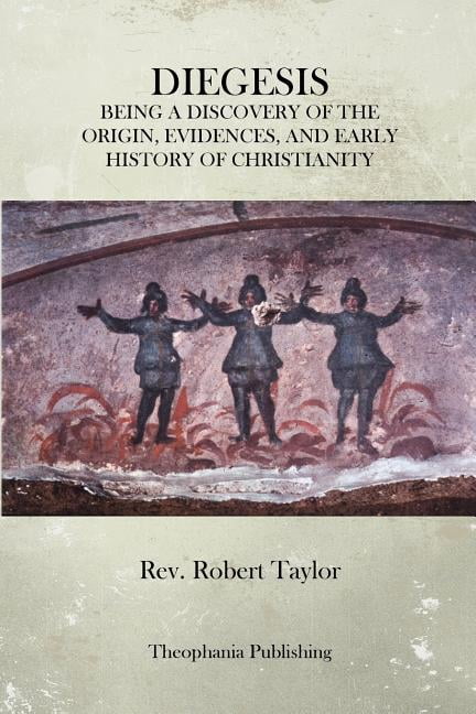 Diegesis : Being a Discovery of the Origin, Evidences, and Early History of Christianity, Never Yet Before or Elsewhere So Fully and Faithfully Set Forth