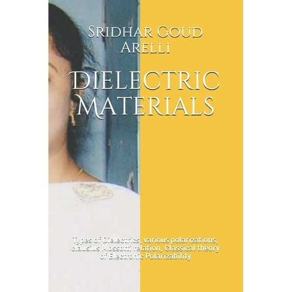 Dielectric Materials: Types of Dielectrics, various polarizations, clausius Mossotti relation, Classical theory of Electronic Polarizability (Paperback)