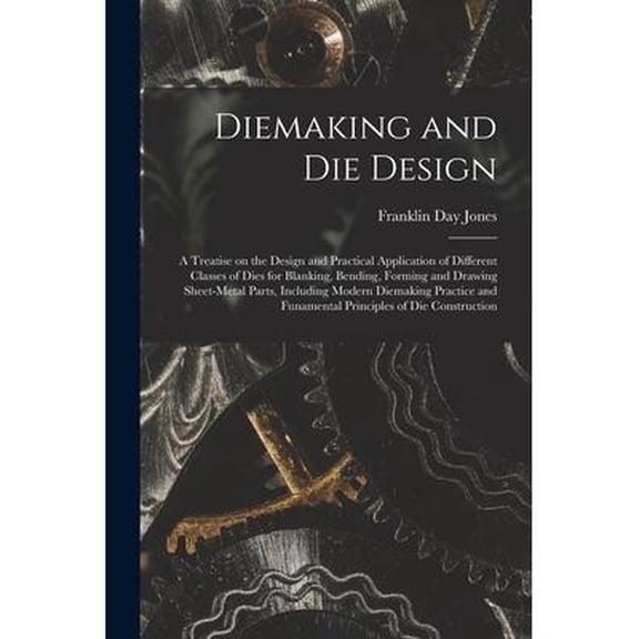Diemaking and Die Design; a Treatise on the Design and Practical Application of Different Classes of Dies for Blanking, Bending, Forming and Drawing Sheet-metal Parts, Including Modern Diemaking Pract