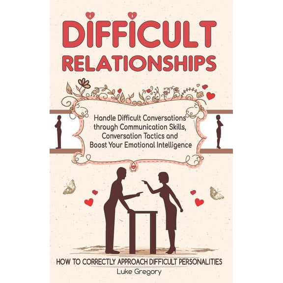 Difficult Relationships: Handle Difficult Conversations through Communication Skills, Conversation Tactics and Boost Your Emotional Intelligence (Paperback)