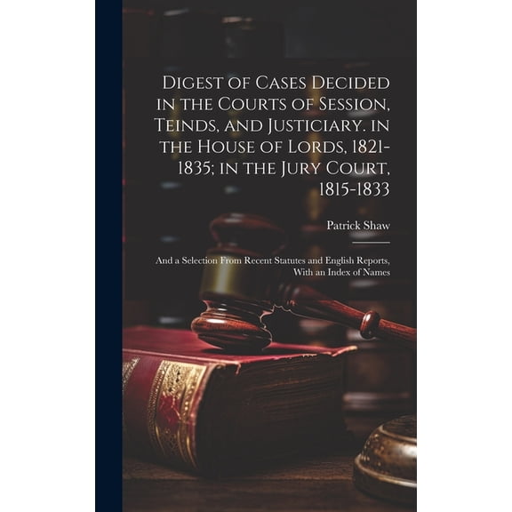 Digest of Cases Decided in the Courts of Session, Teinds, and Justiciary. in the House of Lords, 1821-1835; in the Jury Court, 1815-1833: And a Selection From Recent Statutes and English Reports, With