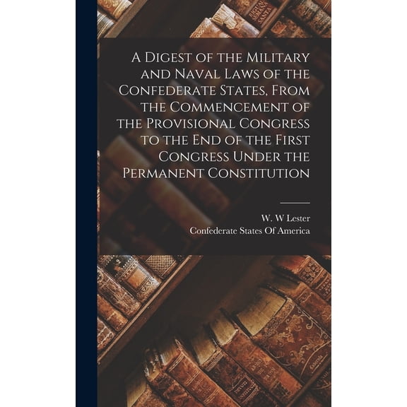 A Digest of the Military and Naval Laws of the Confederate States, From the Commencement of the Provisional Congress to , (Hardcover)