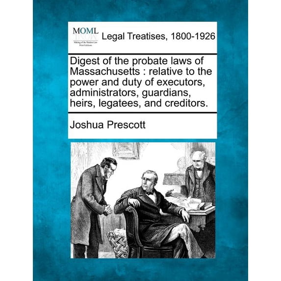 Digest of the Probate Laws of Massachusetts: Relative to the Power and Duty of Executors, Administrators, Guardians, Heirs, Legatees, and Creditors. (Paperback)
