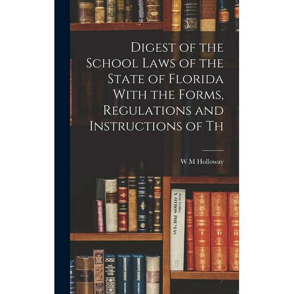 Digest of the School Laws of the State of Florida With the Forms, Regulations and Instructions of Th, (Hardcover)