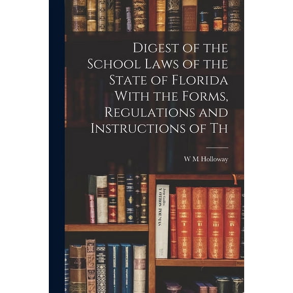 Digest of the School Laws of the State of Florida With the Forms, Regulations and Instructions of Th, (Paperback)