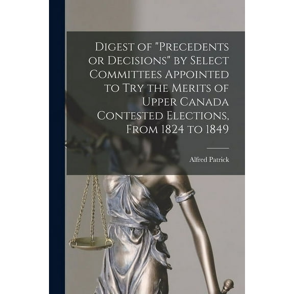 Digest of precedents or Decisions by Select Committees Appointed to Try the Merits of Upper Canada Contested Elections, From 1824 to 1849 [microform] Paperback 1013628535 9781013628535 Alfred 1811-1