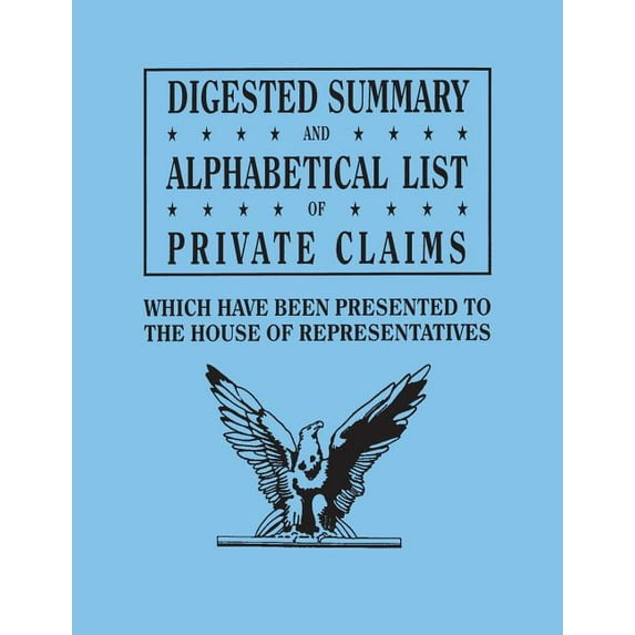Digested Summary and Alphabetical List of Private Claims Which Have Been Presented to the House of Representatives from , (Paperback)