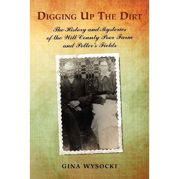 Digging Up The Dirt: The History and Mysteries of the Will County Poor Farm and Potter's Fields, (Paperback)