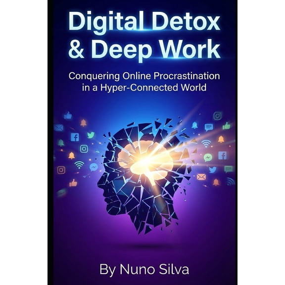 Digital Detox & Deep Work: Conquering Online Procrastination in a Hyper-Connected World, (Paperback)