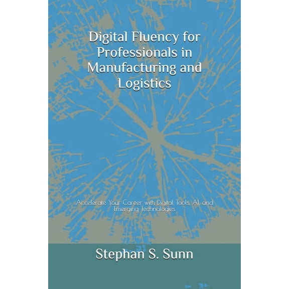 Digital Fluency for Professionals in Manufacturing and Logistics: Accelerate Your Career with Digital Tools, AI, and Eme, (Paperback)