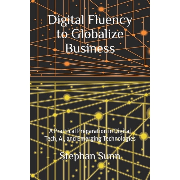 Digital Fluency to Globalize Business: A Practical Preparation in Digital Tech, AI, and Emerging Technologies, (Paperback)