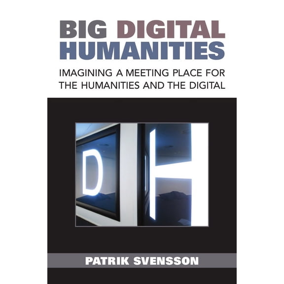 Digital Humanities: Big Digital Humanities : Imagining a Meeting Place for the Humanities and the Digital (Paperback)