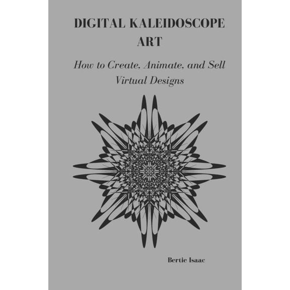 Digital Kaleidoscope Art: How o Create, Animate, and Sell Virtual Designs, (Paperback)