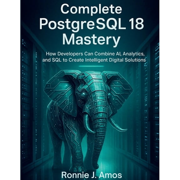 Complete PostgreSQL 18 Mastery: How Developers Can Combine AI, Analytics, and SQL to Create Intelligent Digital Solution, (Paperback)