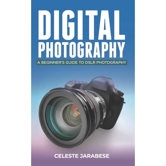 Digital Photography: A Beginner's Guide to DSLR Photography: Basic DSLR Camera Guide for Beginners, Learning How To Use , (Paperback)