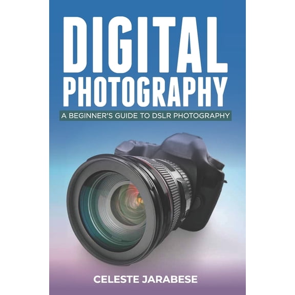 Digital Photography: A Beginner's Guide to DSLR Photography: Basic DSLR Camera Guide for Beginners, Learning How To Use , (Paperback)