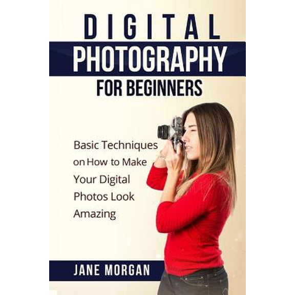 Digital Photography For Beginners: Basic Techniques on How to Make Your Digital Photos Look Amazing (Paperback)