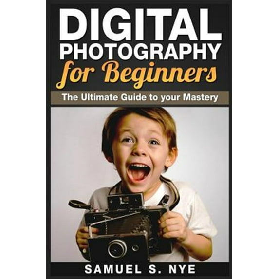 Digital Photography for Beginners: The Ultimate Guide to your Mastery (Paperback)