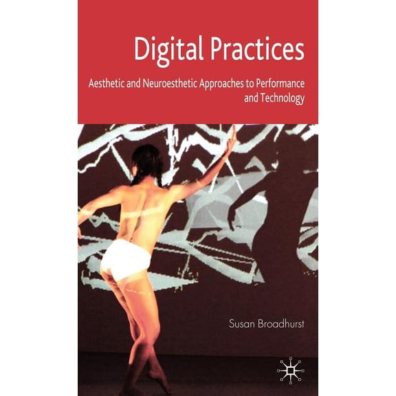 Digital Practices: Aesthetic and Neuroesthetic Approaches to Performance and Technology, (Hardcover)