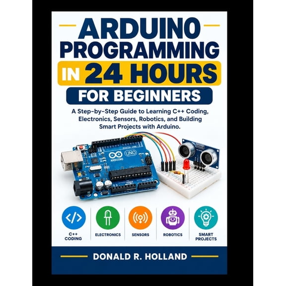 Digital Skills Made Simple Arduino Programming in 24 Hours for Beginners: A Step-by-Step Guide to Learning C++ Coding, Electronics, Sensors, Roboti, (Paperback)