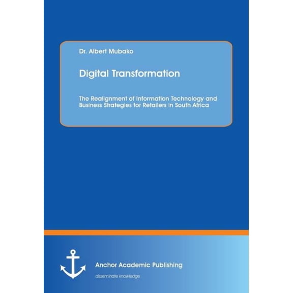 Digital Transformation. The Realignment of Information Technology and Business Strategies for Retailers in South Africa, (Paperback)