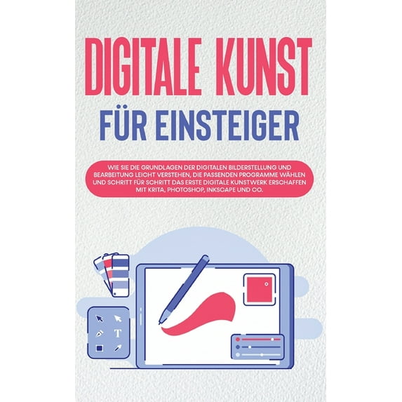 Digitale Kunst für Einsteiger : Wie Sie die Grundlagen der digitalen Bilderstellung und Bearbeitung leicht verstehen, die passenden Programme wählen und Schritt für Schritt das erste digitale Kunstwerk erschaffen mit Krita, Photoshop, Inkscape und Co. (Paperback)