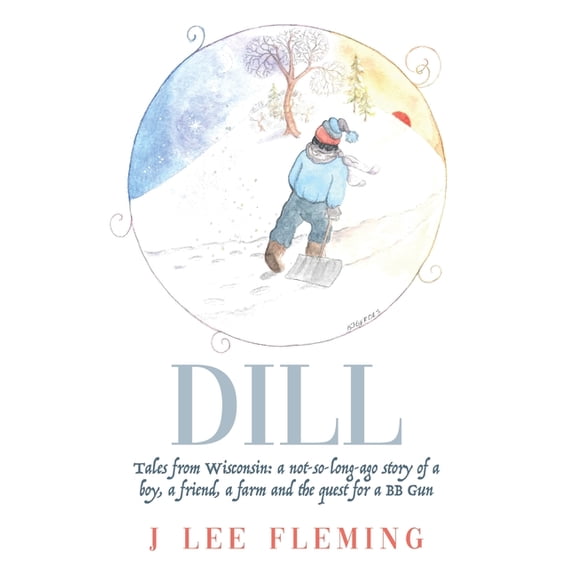 Dill: Tales from Wisconsin: a not-so-long-ago story of a boy, a friend, a farm and the quest for a BB Gun, (Hardcover)