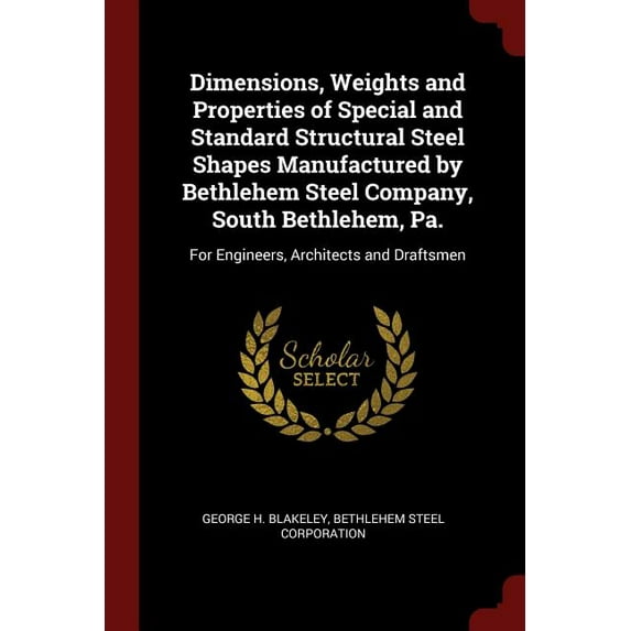 Dimensions, Weights and Properties of Special and Standard Structural Steel Shapes Manufactured by Bethlehem Steel Compa
