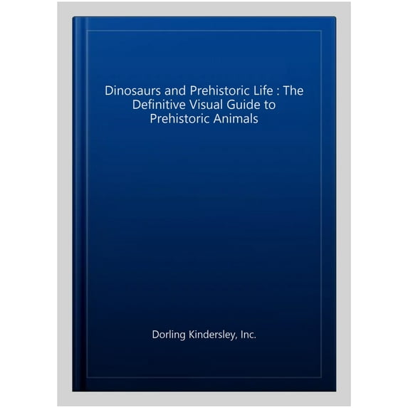 Dinosaurs and Prehistoric Life : The Definitive Visual Guide to Prehistoric Animals