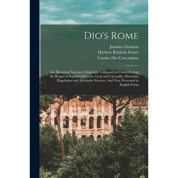 Dio's Rome : An Historical Narrative Originally Composed in Greek During the Reigns of Septimus Severus, Geta and Caracalla, Macrinus, Elagabalus and Alexander Severus: And Now Presented in English Form (Paperback)