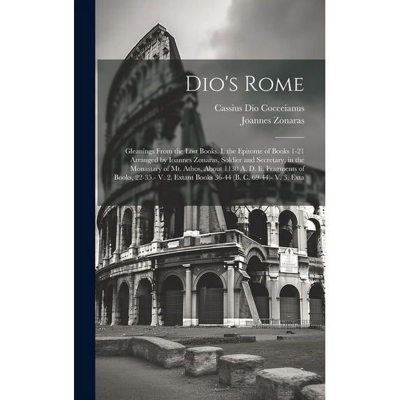 Dio's Rome: Gleanings From the Lost Books. I. the Epitome of Books 1-21 Arranged by Ioannes Zonaras, Soldier and Secreta, (Hardcover)