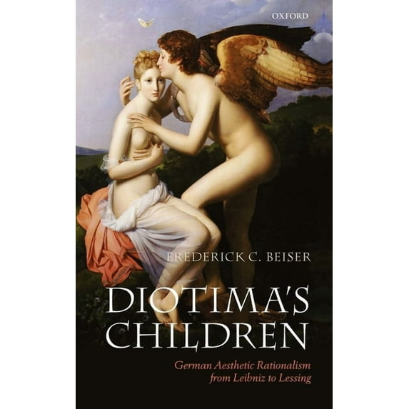 Diotima's Children: German Aesthetic Rationalism from Leibniz to Lessing, (Hardcover)