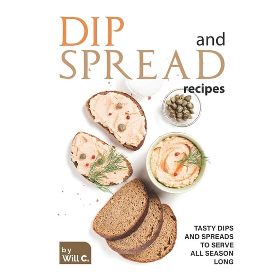 Dip and Spread Recipes : Tasty Dips and Spreads to Serve All Season Long (Paperback)