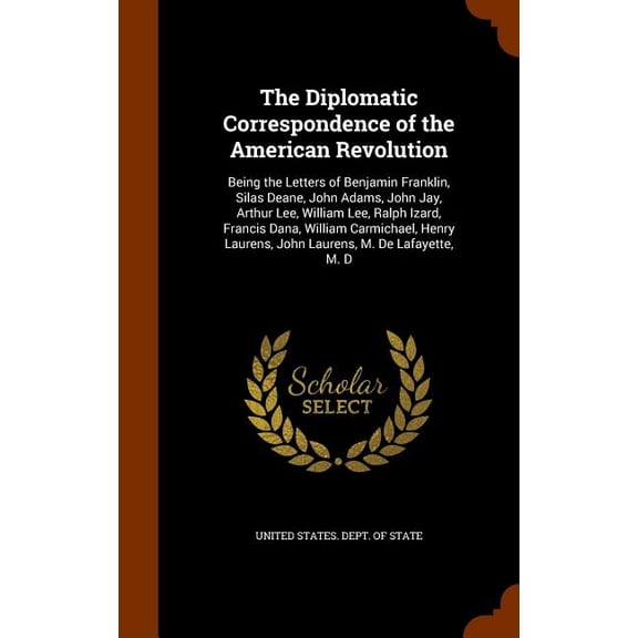 The Diplomatic Correspondence of the American Revolution : Being the Letters of Benjamin Franklin, Silas Deane, John Adams, John Jay, Arthur Lee, William Lee, Ralph Izard, Francis Dana, William Carmichael, Henry Laurens, John Laurens, M. De Lafayette, M. D (Hardcover)