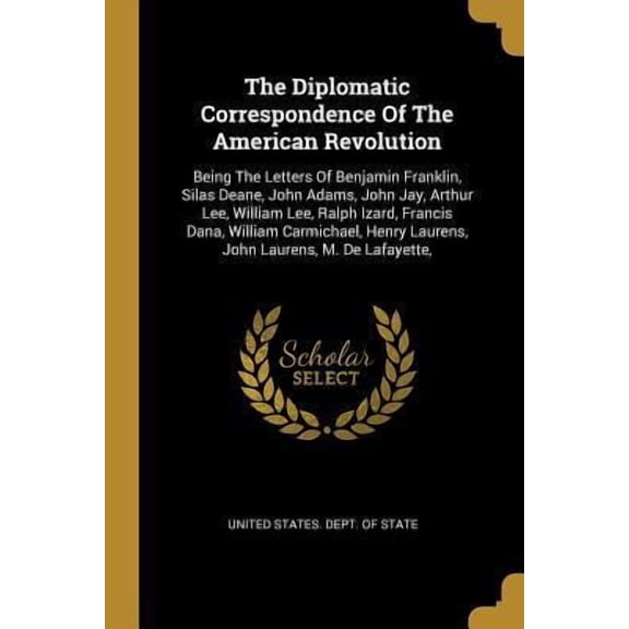 The Diplomatic Correspondence Of The American Revolution: Being The Letters Of Benjamin Franklin, Silas Deane, John Adams, John Jay, Arthur Lee, Willi Paperback