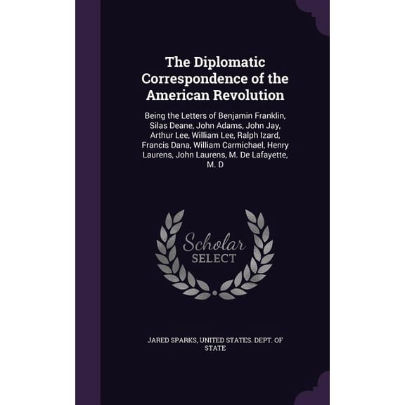The Diplomatic Correspondence of the American Revolution : Being the Letters of Benjamin Franklin, Silas Deane, John Adams, John Jay, Arthur Lee, William Lee, Ralph Izard, Francis Dana, William Carmichael, Henry Laurens, John Laurens, M. De Lafayette, M. D (Hardcover)