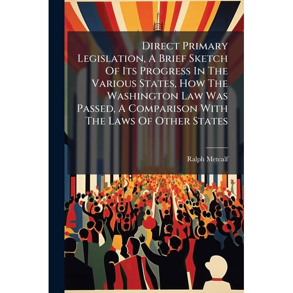 Direct Primary Legislation, A Brief Sketch Of Its Progress In The Various States, How The Washington Law Was Passed, A Comparison With The Laws Of Other States (Paperback)